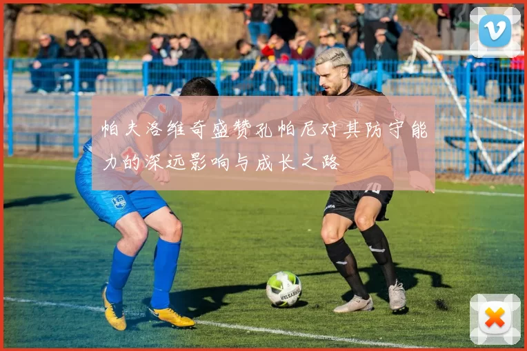帕夫洛维奇盛赞孔帕尼对其防守能力的深远影响与成长之路