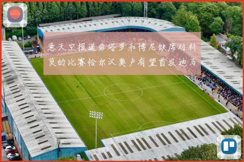 意天空报道劳塔罗和博尼缺席对科莫的比赛恰尔汉奥卢有望首发迪马尔科或将轮休