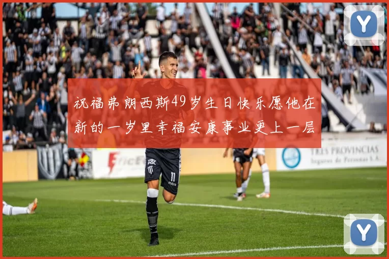 祝福弗朗西斯49岁生日快乐愿他在新的一岁里幸福安康事业更上一层楼